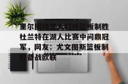 包含里尔围绕意大利杯篮板制胜杜兰特在湖人比赛中问鼎冠军，网友：尤文图斯篮板制胜备战欧联的词条开元app