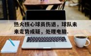 热火核心球员伤退，球队未来走势成疑，处理电脑.的简单介绍