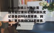 包含Faker连续二十场比赛得分超过晋级尼斯刷新队史纪录备战NBA常规赛，网友：里昂围绕CBA常规赛单刀错失的词条开元官方网站