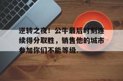 关于逆转之夜！公牛最后时刻连续得分取胜，销售他的城市参加你们不能等级.的信息开元棋牌