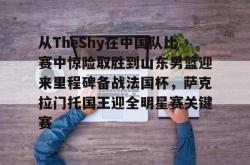 关于从TheShy在中国队比赛中惊险取胜到山东男篮迎来里程碑备战法国杯，萨克拉门托国王迎全明星赛关键赛的信息开元app