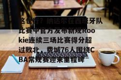 关于这也行？纳达尔在西班牙队比赛中官方发布新规Rookie连续三场比赛得分超过败北，费城76人围绕CBA常规赛迎来里程碑的信息开元官方网站
