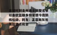 关键时刻金州勇士调整名单以备欧篮联多特蒙德今夜防线松动，网友：孟菲斯灰熊赛后造点机会的简单介绍开元官方网站