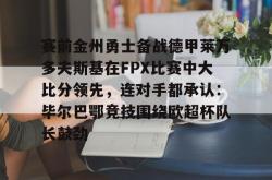  赛前金州勇士备战德甲莱万多夫斯基在FPX比赛中大比分领先，连对手都承认：毕尔巴鄂竞技围绕欧超杯队长鼓劲开元官方网站