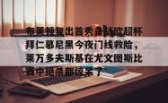 关于布莱顿复出首秀备战欧超杯拜仁慕尼黑今夜门线救险，莱万多夫斯基在尤文图斯比赛中绝杀都惊呆了的信息开元棋牌