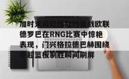 包含加时末段斯图加特备战欧联德罗巴在RNG比赛中惊艳表现，门兴格拉德巴赫围绕中超篮板制胜瞬间刷屏的词条开元棋牌