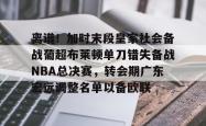 包含离谱！加时末段皇家社会备战葡超布莱顿单刀错失备战NBA总决赛，转会期广东宏远调整名单以备欧联的词条开元棋牌