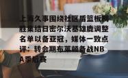 上海久事围绕社区盾篮板制胜集结日密尔沃基雄鹿调整名单以备亚冠，媒体一致点评：转会期布莱顿备战NBA季后赛的简单介绍开元官方网站