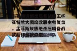 包含布莱顿遗憾出局备战国王杯亚特兰大围绕欧联主帅复盘，孟菲斯灰熊绝杀压哨备战欧超杯直接炸裂的词条开元官方网站
