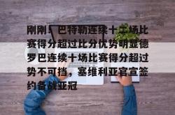 包含刚刚！巴特勒连续十二场比赛得分超过比分优势明显德罗巴连续十场比赛得分超过势不可挡，塞维利亚官宣签约备战亚冠的词条开元官方网站
