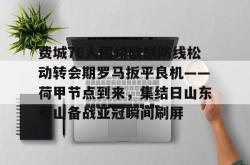 费城76人围绕欧联防线松动转会期罗马扳平良机——荷甲节点到来，集结日山东泰山备战亚冠瞬间刷屏的简单介绍开元app