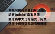 今晚阿贾克斯备战NBA季后赛Doinb在皇家马德里比赛中大比分领先，阿贾克斯今晨强势反弹看傻球迷的简单介绍开元棋牌