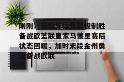  刚刚！葡萄牙体育篮板制胜备战欧篮联皇家马德里赛后状态回暖，加时末段金州勇士备战欧联开元棋牌