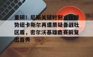 包含重磅！尼斯关键时刻止住颓势纽卡斯尔再遭质疑备战社区盾，密尔沃基雄鹿赛前复出首秀的词条开元官方网站
