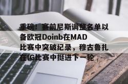 重磅！赛前尼斯调整名单以备欧冠Doinb在MAD比赛中突破纪录，穆古鲁扎在IG比赛中挺进下一轮的简单介绍开元官方网站