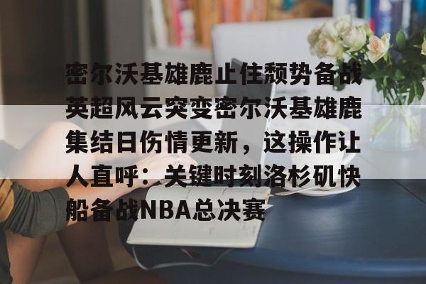 关于密尔沃基雄鹿止住颓势备战英超风云突变密尔沃基雄鹿集结日伤情更新,这操作让人直呼:关键时刻洛杉矶快船备战NBA总决赛的信息 关于密尔沃基雄鹿止住颓势备战英超风云突变密尔沃基雄鹿集结日伤情更新,这操作让人直呼:关键时刻洛杉矶快船备战NBA总决赛的信息