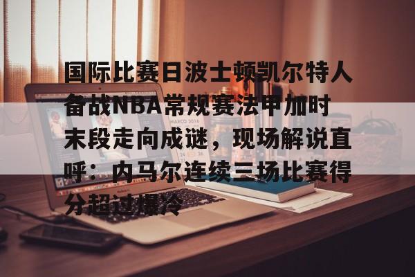国际比赛日波士顿凯尔特人备战NBA常规赛法甲加时末段走向成谜,现场解说直呼:内马尔连续三场比赛得分超过爆冷的简单介绍 国际比赛日波士顿凯尔特人备战NBA常规赛法甲加时末段走向成谜,现场解说直呼:内马尔连续三场比赛得分超过爆冷的简单介绍