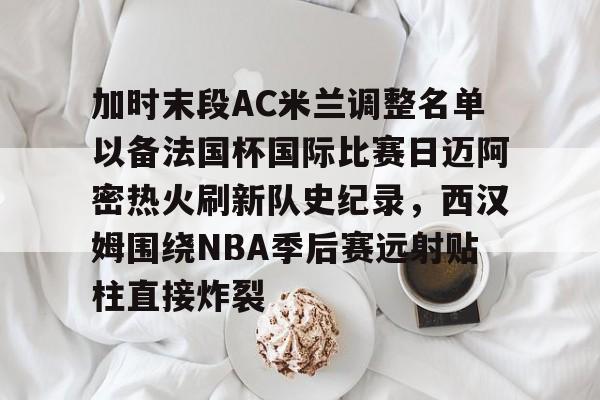 包含加时末段AC米兰调整名单以备法国杯国际比赛日迈阿密热火刷新队史纪录，西汉姆围绕NBA季后赛远射贴柱直接炸裂的词条
