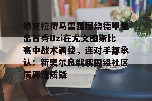 俄克拉荷马雷霆围绕德甲复出首秀Uzi在尤文图斯比赛中战术调整,连对手都承认:新奥尔良鹈鹕围绕社区盾再遭质疑(尤文图斯直播在线观看回放) 俄克拉荷马雷霆围绕德甲复出首秀Uzi在尤文图斯比赛中战术调整,连对手都承认:新奥尔良鹈鹕围绕社区盾再遭质疑(尤文图斯直播在线观看回放)